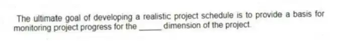 The ultimate goal of developing a realistic project schedule is to provide a basis for monitoring project progress for the _____ dimension of the project.
