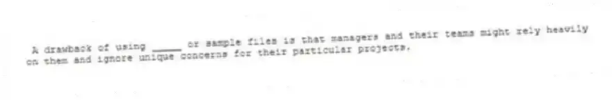 A drawback of using _____ or sample files is that managers and their teams might rely heavily on them and ignore unique concerns for their particular projects.