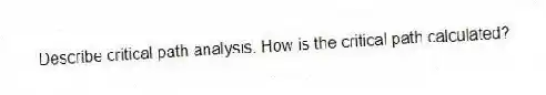 Describe critical path analysis. How is the critical path calculated?