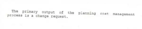 The primary output of the planning cost management process is a change request.