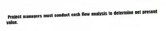  Project managers must conduct cash flow analysis to determine net present value.