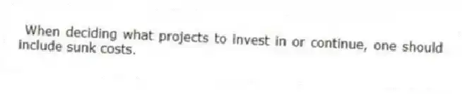 When deciding what projects to invest in or continue, one should include sunk costs.