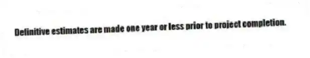 Definitive estimates are made one year or less prior to project completion.