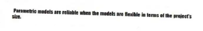 Parametric models are reliable when the models are flexible in terms of the project's size.