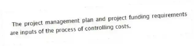 The project management plan and project funding requirements are inputs of the process of controlling costs.
