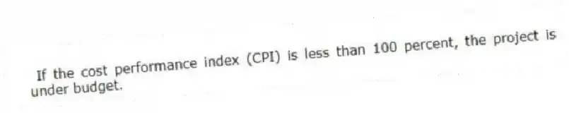 If the cost performance index (CPI) is less than 100 percent, the project is under budget.