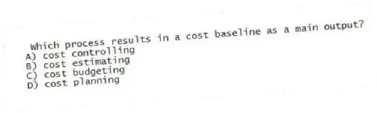 Which process results in a cost baseline as a main output?
A) cost controlling
B) cost estimating
C) cost budgeting
D) cost planning