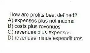 How are profits best defined?
A) expenses plus net income
B) costs plus revenues
C) revenues plus expenses
D) revenues minus expenditures