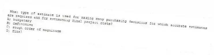 What type of estimate is used for making many purchasing decisions for which accurate estimates are required and for estimating final project costs?
A) budgetary
B) definitive
C) rough order of magnitude
D) final