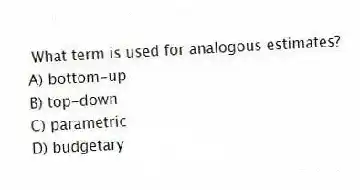 What term is used for analogous estimates?
A) bottom-up
B) top-down
C) parametric
D) budgetary