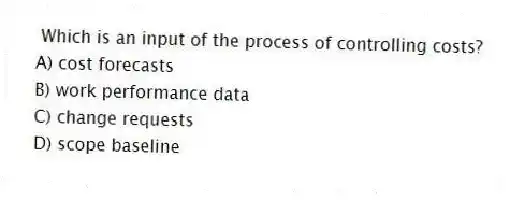  Which is an input of the process of controlling costs?
A) cost forecasts
B) work performance data
C) change requests
D) scope baseline