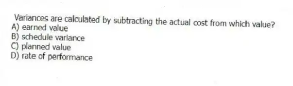  Variances are calculated by subtracting the actual cost from which value?
A) earned value
B) schedule variance
C) planned value
D) rate of performance