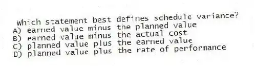 Which statement best defines schedule variance?
A) earned value minus the planned value
B) earned value minus the actual cost
C) planned value plus the earned value
D) planned value plus the rate of performance