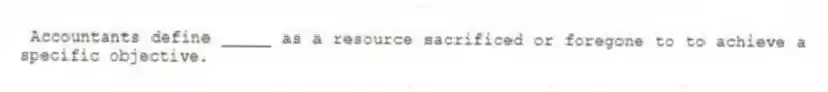 Accountants define _____ as a resource sacrificed or foregone to to achieve a specific objective.