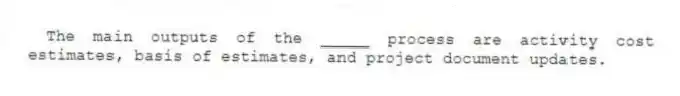 The main outputs of the _____ process are activity cost estimates, basis of estimates, and project document updates.