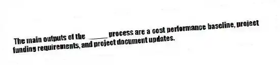 The main outputs of the _____ process are a cost performance baseline, project funding requirements, and project document updates.