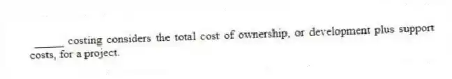 _____ costing considers the total cost of ownership, or development plus support costs, for a project.