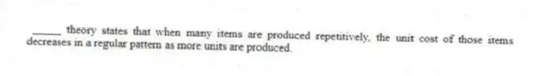 _____ theory states that when many items are produced repetitively, the unit cost of those items decreases in a regular pattern as more units are produced.