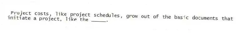Project costs, like project schedules, grow out of the basic documents that initiate a project, like the _____.