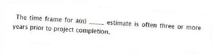 The time frame for a(n) _____ estimate is often three or more years prior to project completion.