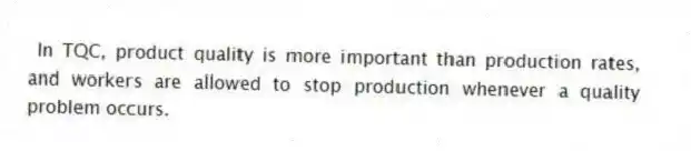 In TQC, product quality is more important than production rates, and workers are allowed to stop production whenever a quality problem occurs.