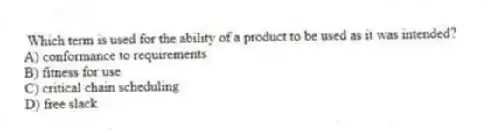 Which term is used for the ability of a product to be used as it was intended?
A) conformance to requirements
B) fitness for use
C) critical chain scheduling
D) free slack