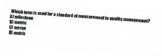 Which term is used for a standard of measurement in quality management?
A) milestone
B) metric
C) merge
D) matrix