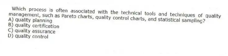 Which process is often associated with the technical tools and techniques of quality management, such as Pareto charts, quality control charts, and statistical sampling?
A) quality planning
B) quality certification
C) quality assurance
D) quality control