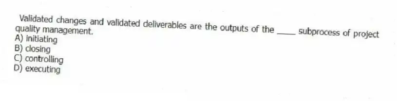 Validated changes and validated deliverables are the outputs of the ____ subprocess of project quality management.
A) initiating
B) closing
C) controlling
D) executing
