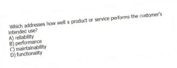 Which addresses how well a product or service performs the customer's intended use?
A) reliability
B) performance
C) maintainability
D) functionality