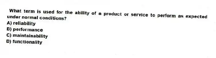 What term is used for the ability of a product or service to perform as expected under normal conditions?
A) reliability
B) performance
C) maintainability
D) functionality