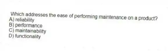 Which addresses the ease of performing maintenance on a product?
A) reliability
B) performance
C) maintainability
D) functionality