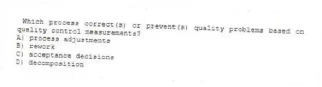 Which process correct(s) or prevent(s) quality problems based on quality control measurements?
A) process adjustments
B) rework
C) acceptance decisions
D) decomposition