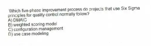 Which five-phase improvement process do projects that use Six Sigma principles for quality control normally follow?
A) DMAIC
B) weighted scoring model
C) configuration management
D) use case modeling