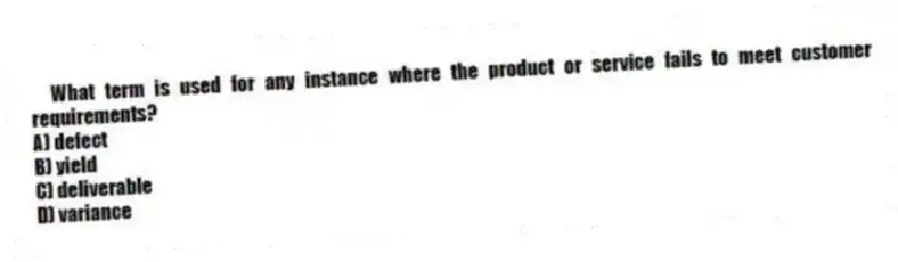 What term is used for any instance where the product or service fails to meet customer requirements?
A) defect
B) yield
C) deliverable
D) variance
