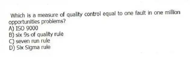 Which is a measure of quality control equal to one fault in one million opportunities problems?
A) ISO 9000
B) six 9s of quality rule
C) seven run rule
D) Six Sigma rule