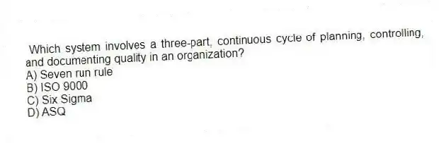 Which system involves a three-part, continuous cycle of planning, controlling, and documenting quality in an organization?
A) Seven run rule
B) ISO 9000
C) Six Sigma
D) ASQ