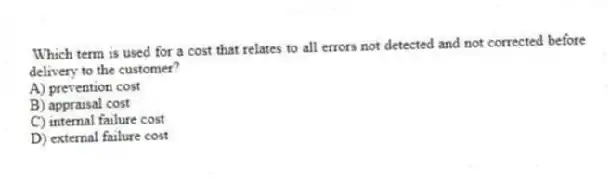 Which term is used for a cost that relates to all errors not detected and not corrected before delivery to the customer?
A) prevention cost
B) appraisal cost
C) internal failure cost
D) external failure cost