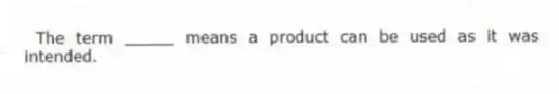  The term _____ means a product can be used as it was intended.