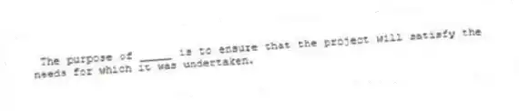 The purpose of _____ is to ensure that the project will satisfy the needs for which it was undertaken.