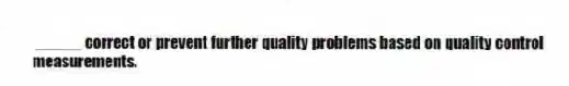  _____ correct or prevent further quality problems based on quality control measurements.