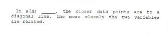  In a(n) _____, the closer data points are to a diagonal line, the more closely the two variables are related.