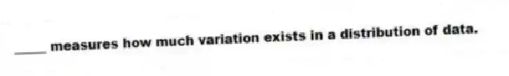 _____ measures how much variation exists in a distribution of data.