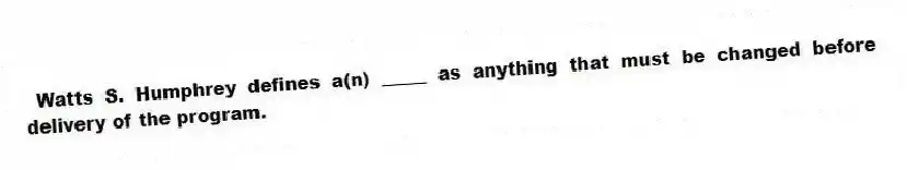  Watts S. Humphrey defines a(n) _____ as anything that must be changed before delivery of the program.