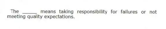 The _____ means taking responsibility for failures or not meeting quality expectations.
