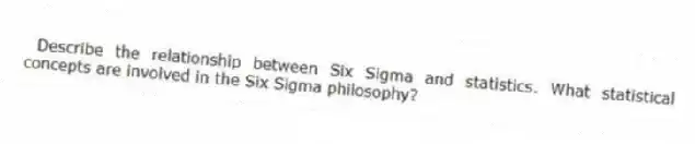  Describe the relationship between Six Sigma and statistics. What statistical concepts are involved in the Six Sigma philosophy?