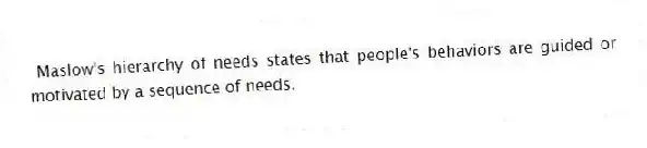 Maslow's hierarchy of needs states that people's behaviors are guided or motivated by a sequence of needs.