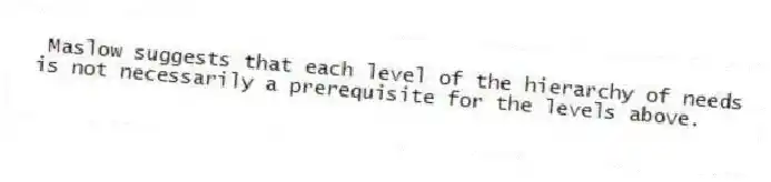 Maslow suggests that each level of the hierarchy of needs is not necessarily a prerequisite for the levels above.