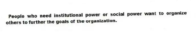  People who need institutional power or social power want to organize others to further the goals of the organization.