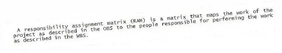 A responsibility assignment matrix (RAM) is a matrix that maps the work of the project as described in the OBS to the people responsible for performing the work as described in the WBS.